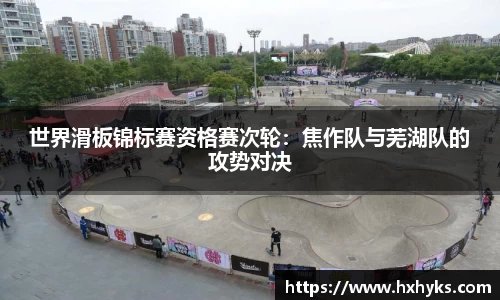 世界滑板锦标赛资格赛次轮：焦作队与芜湖队的攻势对决