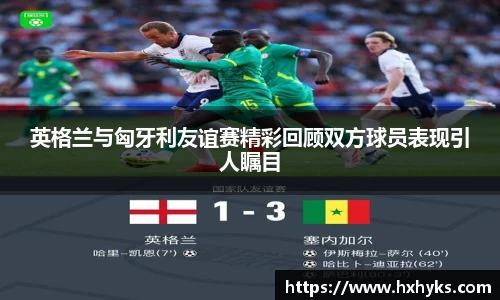 英格兰与匈牙利友谊赛精彩回顾双方球员表现引人瞩目