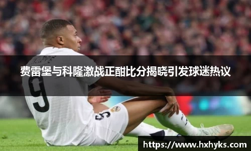 费雷堡与科隆激战正酣比分揭晓引发球迷热议