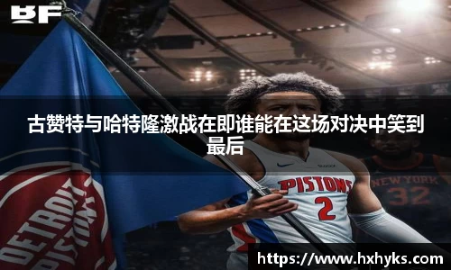 古赞特与哈特隆激战在即谁能在这场对决中笑到最后