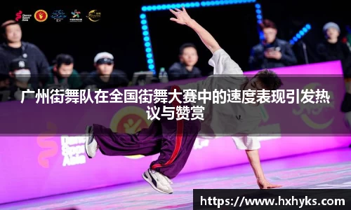 广州街舞队在全国街舞大赛中的速度表现引发热议与赞赏
